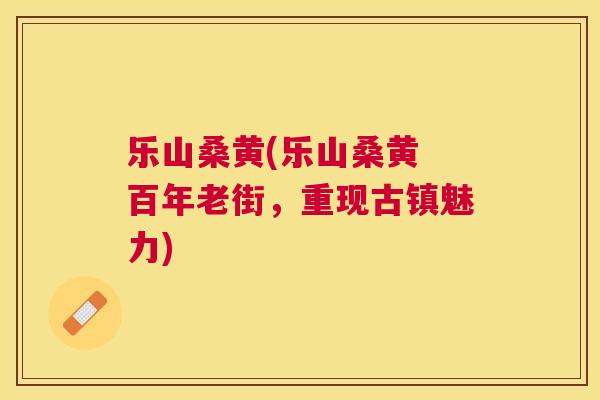 乐山桑黄(乐山桑黄 百年老街,重现古镇魅力) 乐山桑黄(乐山桑黄 百年老街,重现古镇魅力)