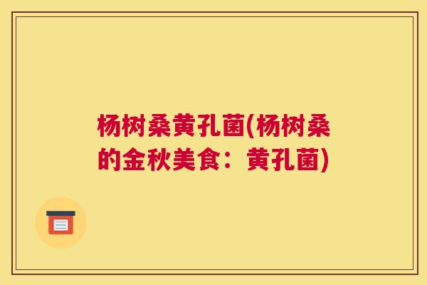 杨树桑黄孔菌(杨树桑的金秋美食:黄孔菌) 杨树桑黄孔菌(杨树桑的金秋美食:黄孔菌)