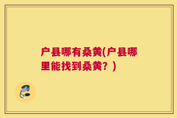 户县哪有桑黄(户县哪里能找到桑黄?) 户县哪有桑黄(户县哪里能找到桑黄?)
