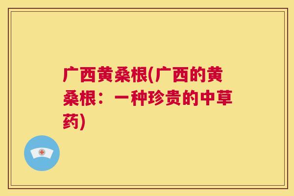 广西黄桑根(广西的黄桑根:一种珍贵的中草药) 广西黄桑根(广西的黄桑根:一种珍贵的中草药)