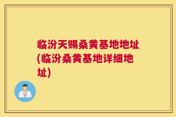 临汾天赐桑黄基地地址(临汾桑黄基地详细地址) 临汾天赐桑黄基地地址(临汾桑黄基地详细地址)
