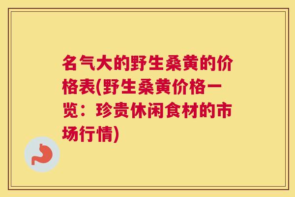 名气大的野生桑黄的价格表(野生桑黄价格一览:珍贵休闲食材的市场行情) 名气大的野生桑黄的价格表(野生桑黄价格一览:珍贵休闲食材的市场行情)