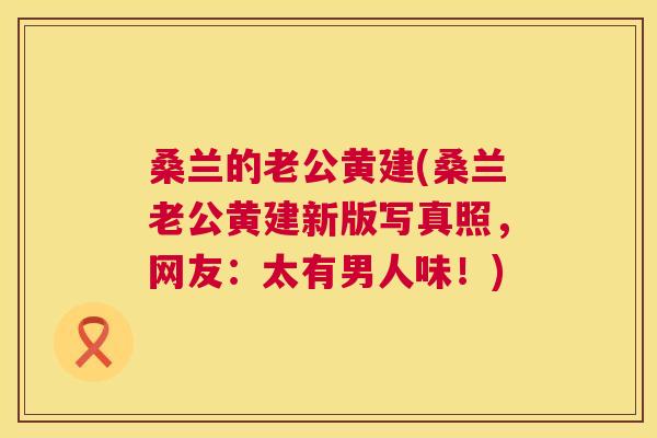桑兰的老公黄建(桑兰老公黄建新版写真照,网友:太有男人味!) 桑兰的老公黄建(桑兰老公黄建新版写真照,网友:太有男人味!)