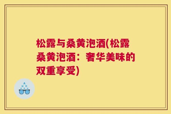 松露与桑黄泡酒(松露桑黄泡酒:奢华美味的双重享受) 松露与桑黄泡酒(松露桑黄泡酒:奢华美味的双重享受)