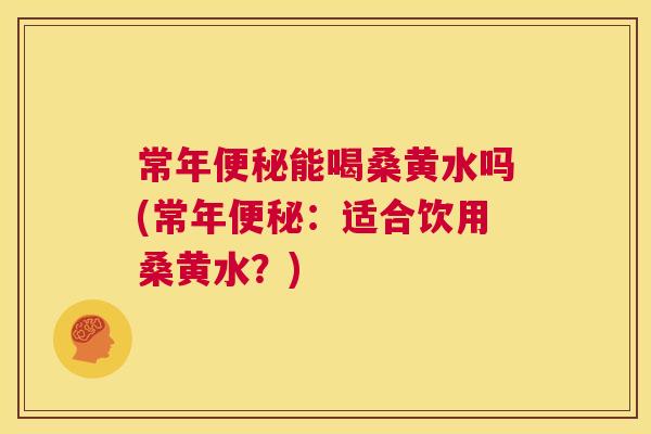 常年能喝桑黄水吗(常年:适合饮用桑黄水?) 常年能喝桑黄水吗(常年:适合饮用桑黄水?)