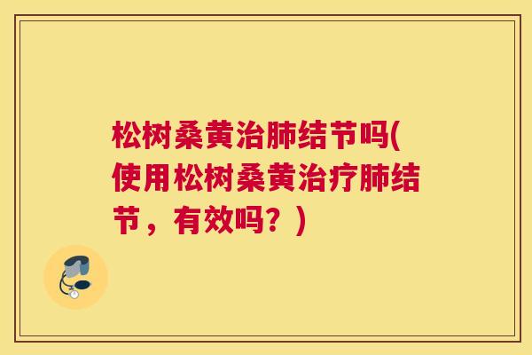 松树桑黄结节吗(使用松树桑黄结节,有效吗?) 松树桑黄结节吗(使用松树桑黄结节,有效吗?)