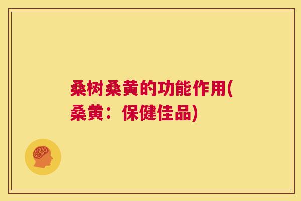 桑树桑黄的功能作用(桑黄:保健佳品) 桑树桑黄的功能作用(桑黄:保健佳品)