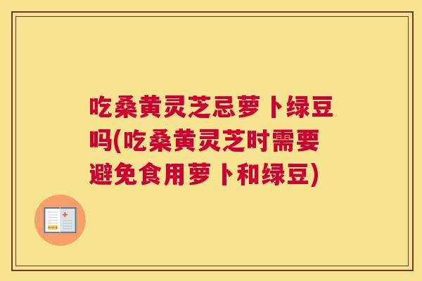 吃桑黄灵芝忌萝卜绿豆吗(吃桑黄灵芝时需要避免食用萝卜和绿豆) 吃桑黄灵芝忌萝卜绿豆吗(吃桑黄灵芝时需要避免食用萝卜和绿豆)