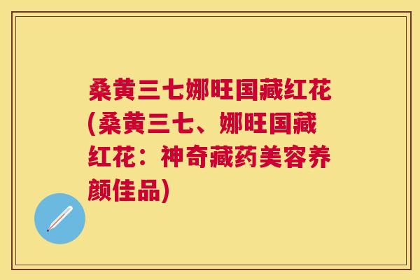桑黄三七娜旺国藏红花(桑黄三七、娜旺国藏红花:神奇藏药美容养颜佳品) 桑黄三七娜旺国藏红花(桑黄三七、娜旺国藏红花:神奇藏药美容养颜佳品)
