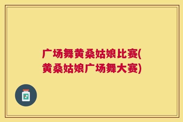广场舞黄桑姑娘比赛(黄桑姑娘广场舞大赛) 广场舞黄桑姑娘比赛(黄桑姑娘广场舞大赛)