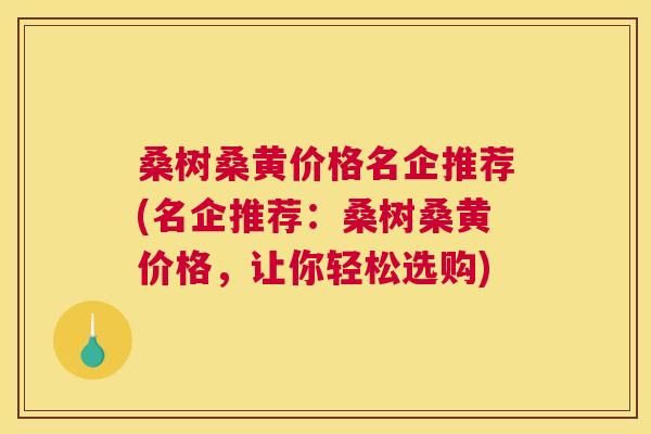 桑树桑黄价格名企推荐(名企推荐:桑树桑黄价格,让你轻松选购) 桑树桑黄价格名企推荐(名企推荐:桑树桑黄价格,让你轻松选购)