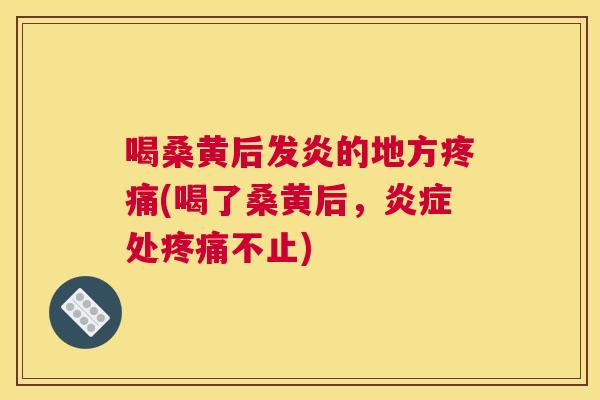 喝桑黄后发炎的地方(喝了桑黄后,处不止) 喝桑黄后发炎的地方(喝了桑黄后,处不止)