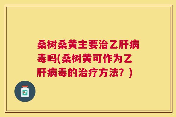 桑树桑黄主要乙毒吗(桑树黄可作为乙毒的方法?) 桑树桑黄主要乙毒吗(桑树黄可作为乙毒的方法?)