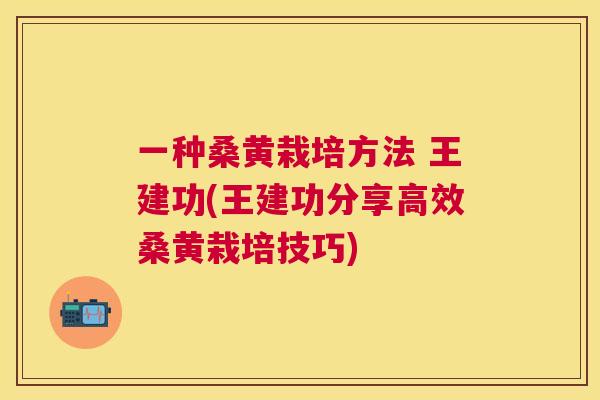一种桑黄栽培方法 王建功(王建功分享高效桑黄栽培技巧) 一种桑黄栽培方法 王建功(王建功分享高效桑黄栽培技巧)