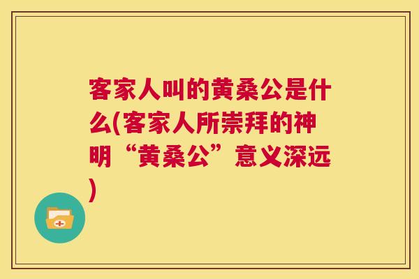 客家人叫的黄桑公是什么(客家人所崇拜的神明“黄桑公”意义深远) 客家人叫的黄桑公是什么(客家人所崇拜的神明“黄桑公”意义深远)