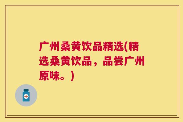 广州桑黄饮品精选(精选桑黄饮品,品尝广州原味。) 广州桑黄饮品精选(精选桑黄饮品,品尝广州原味。)