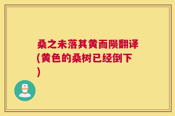 桑之未落其黄而陨翻译(黄色的桑树已经倒下) 桑之未落其黄而陨翻译(黄色的桑树已经倒下)