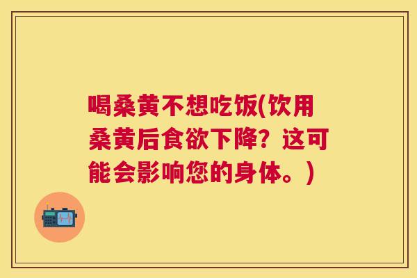 喝桑黄不想吃饭(饮用桑黄后下降?这可能会影响您的身体。) 喝桑黄不想吃饭(饮用桑黄后下降?这可能会影响您的身体。)