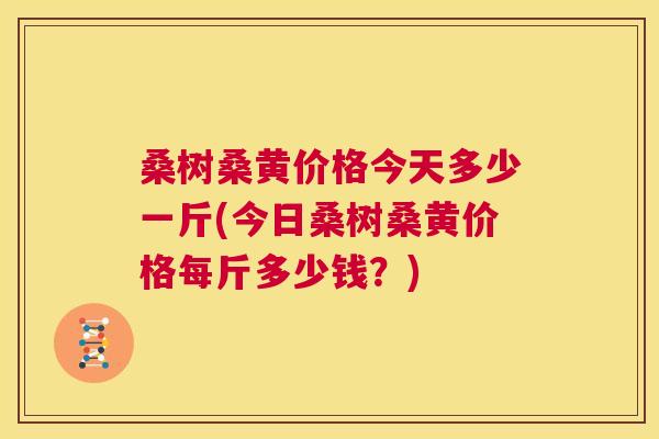 桑树桑黄价格今天多少一斤(今日桑树桑黄价格每斤多少钱?) 桑树桑黄价格今天多少一斤(今日桑树桑黄价格每斤多少钱?)