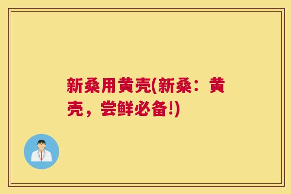 新桑用黄壳(新桑:黄壳,尝鲜必备!) 新桑用黄壳(新桑:黄壳,尝鲜必备!)