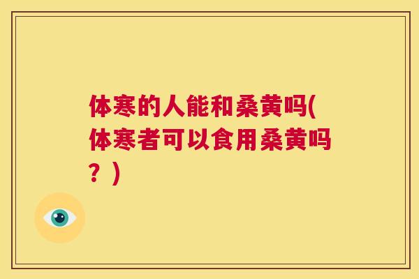 体寒的人能和桑黄吗(体寒者可以食用桑黄吗?) 体寒的人能和桑黄吗(体寒者可以食用桑黄吗?)