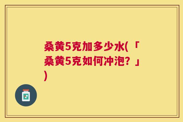 桑黄5克加多少水(「桑黄5克如何冲泡？」)