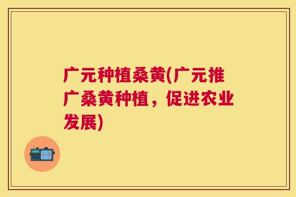广元种植桑黄(广元推广桑黄种植,促进农业发展) 广元种植桑黄(广元推广桑黄种植,促进农业发展)