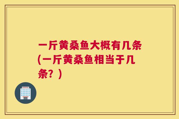 一斤黄桑鱼大概有几条(一斤黄桑鱼相当于几条？)