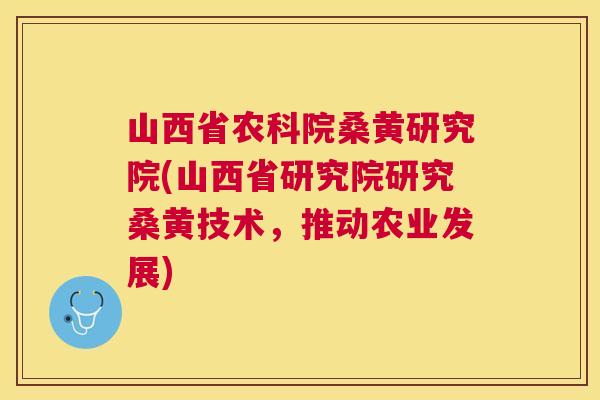 山西省农科院桑黄研究院(山西省研究院研究桑黄技术,推动农业发展) 山西省农科院桑黄研究院(山西省研究院研究桑黄技术,推动农业发展)