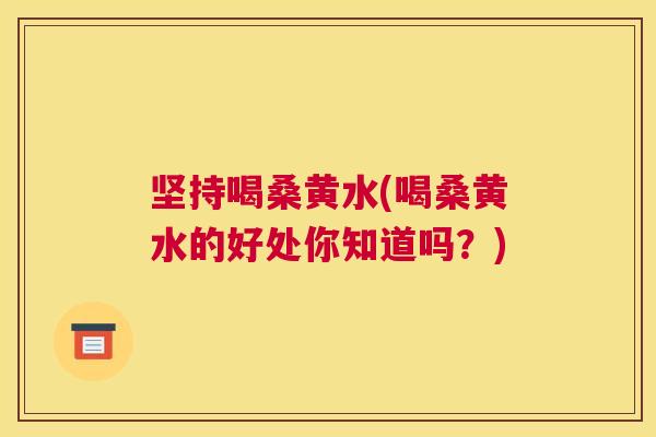 坚持喝桑黄水(喝桑黄水的好处你知道吗?) 坚持喝桑黄水(喝桑黄水的好处你知道吗?)
