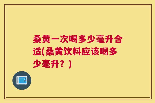桑黄一次喝多少毫升合适(桑黄饮料应该喝多少毫升?) 桑黄一次喝多少毫升合适(桑黄饮料应该喝多少毫升?)