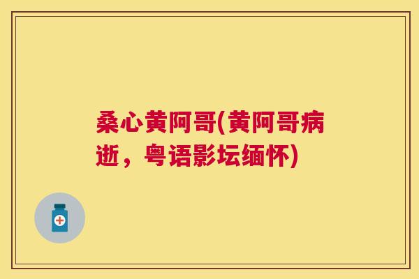 桑心黄阿哥(黄阿哥逝,粤语影坛缅怀) 桑心黄阿哥(黄阿哥逝,粤语影坛缅怀)