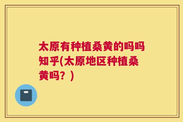 太原有种植桑黄的吗吗知乎(太原地区种植桑黄吗?) 太原有种植桑黄的吗吗知乎(太原地区种植桑黄吗?)