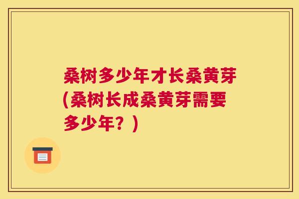 桑树多少年才长桑黄芽(桑树长成桑黄芽需要多少年?) 桑树多少年才长桑黄芽(桑树长成桑黄芽需要多少年?)