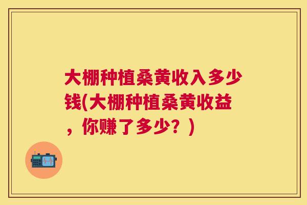 大棚种植桑黄收入多少钱(大棚种植桑黄收益,你赚了多少?) 大棚种植桑黄收入多少钱(大棚种植桑黄收益,你赚了多少?)