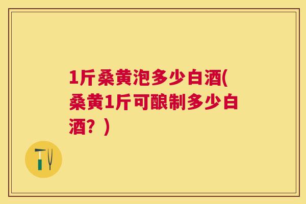 1斤桑黄泡多少白酒(桑黄1斤可酿制多少白酒?) 1斤桑黄泡多少白酒(桑黄1斤可酿制多少白酒?)