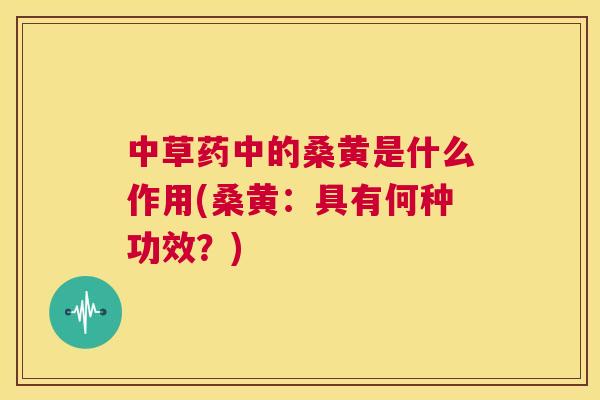 中草药中的桑黄是什么作用(桑黄:具有何种功效?) 中草药中的桑黄是什么作用(桑黄:具有何种功效?)