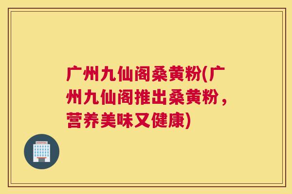 广州九仙阁桑黄粉(广州九仙阁推出桑黄粉,营养美味又健康) 广州九仙阁桑黄粉(广州九仙阁推出桑黄粉,营养美味又健康)