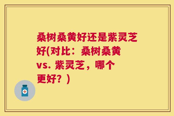 桑树桑黄好还是紫灵芝好(对比:桑树桑黄 vs. 紫灵芝,哪个更好?) 桑树桑黄好还是紫灵芝好(对比:桑树桑黄 vs. 紫灵芝,哪个更好?)