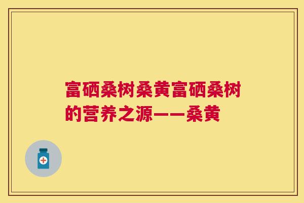 富硒桑树桑黄富硒桑树的营养之源——桑黄 富硒桑树桑黄富硒桑树的营养之源——桑黄