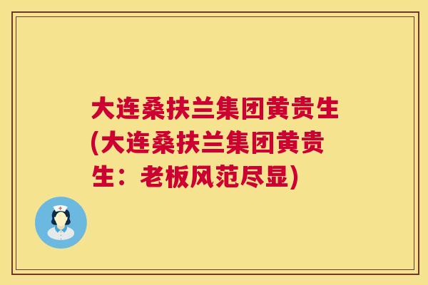 大连桑扶兰集团黄贵生(大连桑扶兰集团黄贵生:老板风范尽显) 大连桑扶兰集团黄贵生(大连桑扶兰集团黄贵生:老板风范尽显)