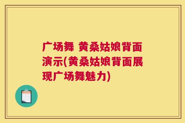 广场舞 黄桑姑娘背面演示(黄桑姑娘背面展现广场舞魅力) 广场舞 黄桑姑娘背面演示(黄桑姑娘背面展现广场舞魅力)