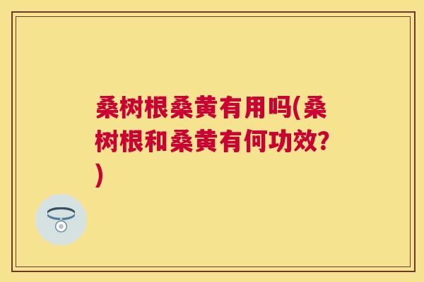 桑树根桑黄有用吗(桑树根和桑黄有何功效?) 桑树根桑黄有用吗(桑树根和桑黄有何功效?)