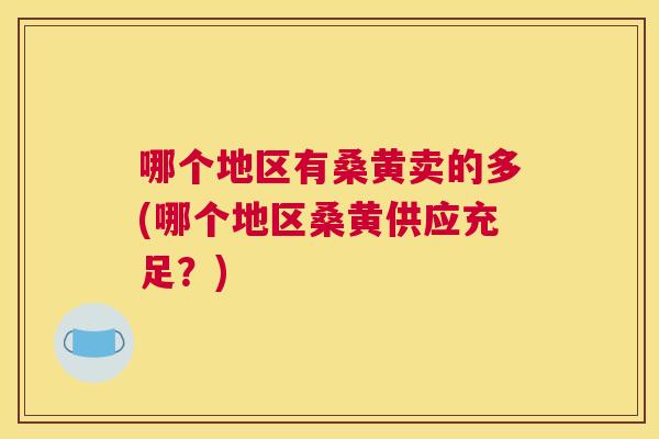 哪个地区有桑黄卖的多(哪个地区桑黄供应充足？)