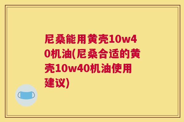 尼桑能用黄壳10w40机油(尼桑合适的黄壳10w40机油使用建议) 尼桑能用黄壳10w40机油(尼桑合适的黄壳10w40机油使用建议)