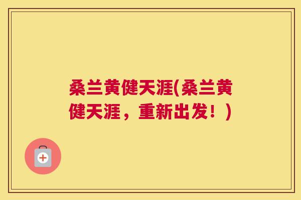 桑兰黄健天涯(桑兰黄健天涯,重新出发!) 桑兰黄健天涯(桑兰黄健天涯,重新出发!)