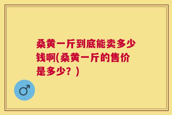 桑黄一斤到底能卖多少钱啊(桑黄一斤的售价是多少?) 桑黄一斤到底能卖多少钱啊(桑黄一斤的售价是多少?)