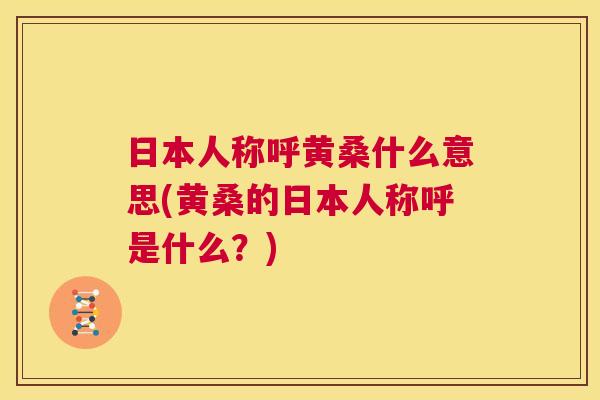 日本人称呼黄桑什么意思(黄桑的日本人称呼是什么?) 日本人称呼黄桑什么意思(黄桑的日本人称呼是什么?)