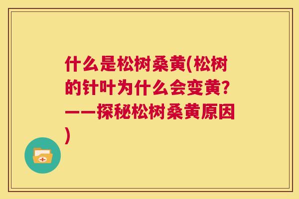 什么是松树桑黄(松树的针叶为什么会变黄?——探秘松树桑黄原因) 什么是松树桑黄(松树的针叶为什么会变黄?——探秘松树桑黄原因)