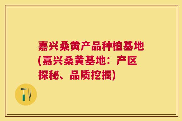 嘉兴桑黄产品种植基地(嘉兴桑黄基地:产区探秘、品质挖掘) 嘉兴桑黄产品种植基地(嘉兴桑黄基地:产区探秘、品质挖掘)